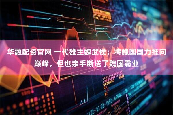 华融配资官网 一代雄主魏武侯：将魏国国力推向巅峰，但也亲手断送了魏国霸业