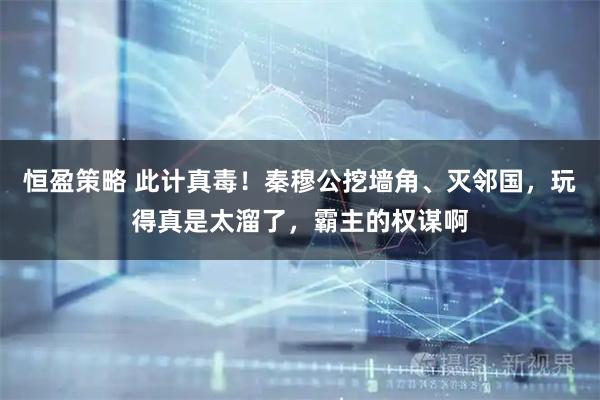 恒盈策略 此计真毒！秦穆公挖墙角、灭邻国，玩得真是太溜了，霸主的权谋啊