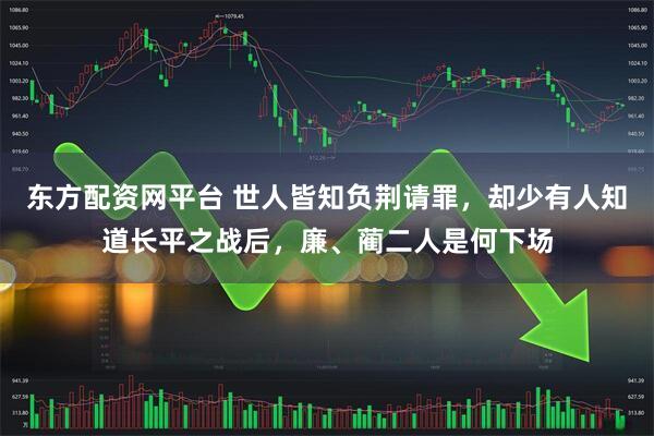 东方配资网平台 世人皆知负荆请罪，却少有人知道长平之战后，廉、蔺二人是何下场