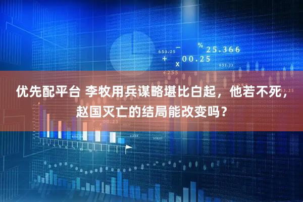 优先配平台 李牧用兵谋略堪比白起，他若不死，赵国灭亡的结局能改变吗？