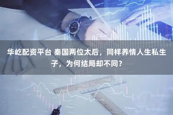 华屹配资平台 秦国两位太后，同样养情人生私生子，为何结局却不同？