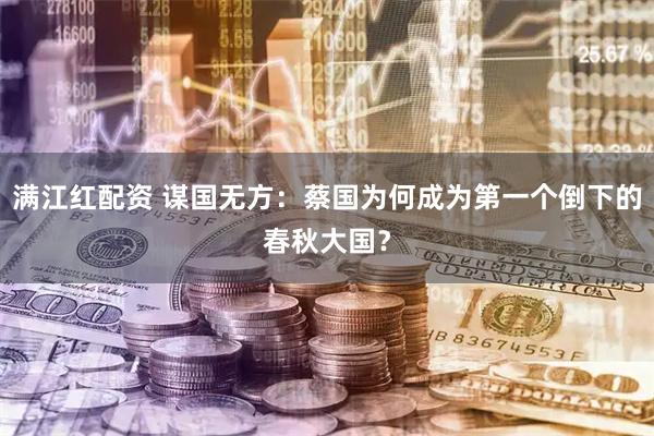 满江红配资 谋国无方：蔡国为何成为第一个倒下的春秋大国？