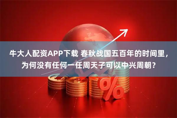牛大人配资APP下载 春秋战国五百年的时间里，为何没有任何一任周天子可以中兴周朝？