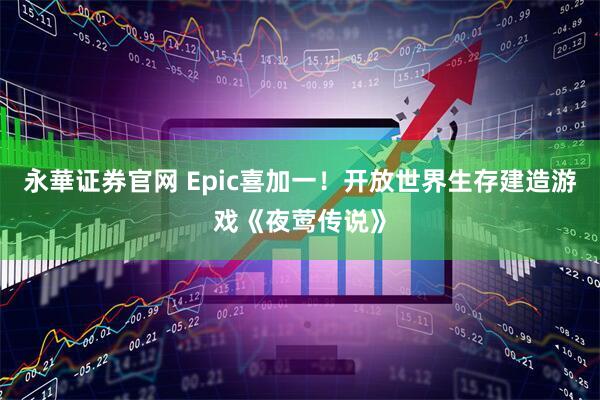 永華证券官网 Epic喜加一！开放世界生存建造游戏《夜莺传说》