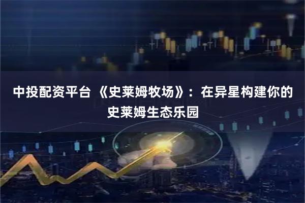 中投配资平台 《史莱姆牧场》：在异星构建你的史莱姆生态乐园