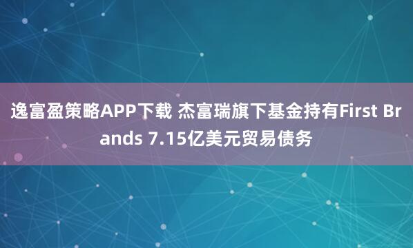 逸富盈策略APP下载 杰富瑞旗下基金持有First Brands 7.15亿美元贸易债务