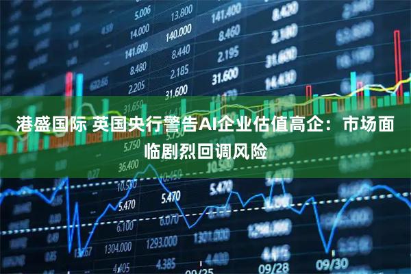 港盛国际 英国央行警告AI企业估值高企：市场面临剧烈回调风险