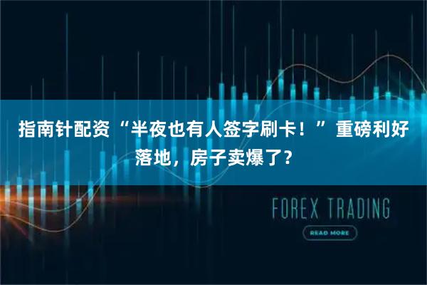 指南针配资 “半夜也有人签字刷卡！” 重磅利好落地，房子卖爆了？