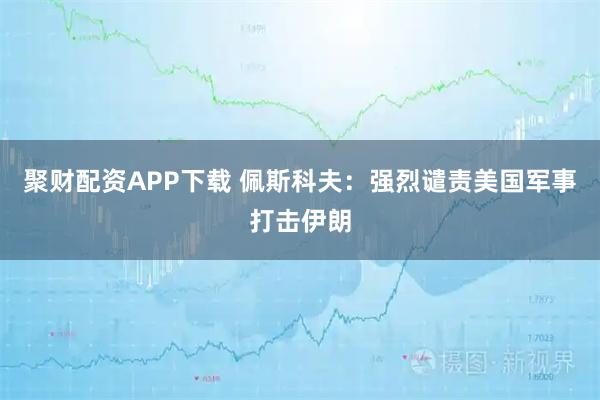 聚财配资APP下载 佩斯科夫：强烈谴责美国军事打击伊朗