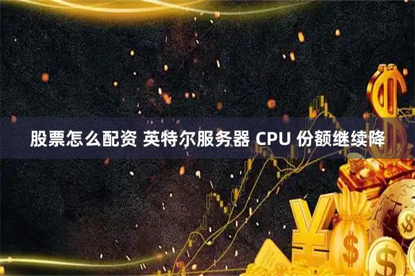 股票怎么配资 英特尔服务器 CPU 份额继续降