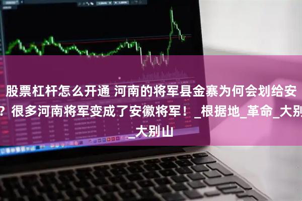 股票杠杆怎么开通 河南的将军县金寨为何会划给安徽?很多河南将军变成了安徽将军!_根据地_革命_大别山
