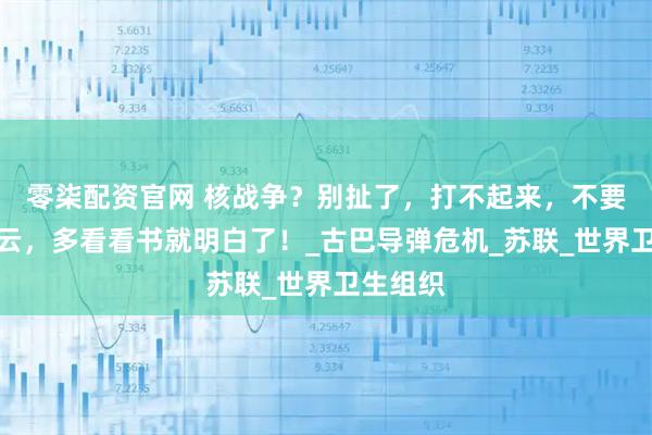 零柒配资官网 核战争？别扯了，打不起来，不要人云亦云，多看看书就明白了！_古巴导弹危机_苏联_世界卫生组织