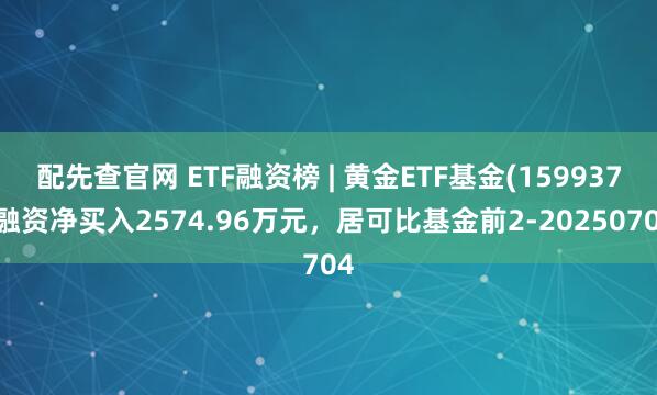 配先查官网 ETF融资榜 | 黄金ETF基金(159937)融资净买入2574.96万元，居可比基金前2-20250704