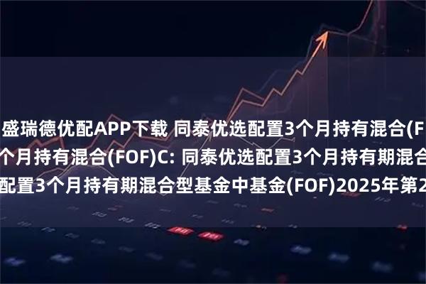 盛瑞德优配APP下载 同泰优选配置3个月持有混合(FOF)A,同泰优选配置3个月持有混合(FOF)C: 同泰优选配置3个月持有期混合型基金中基金(FOF)2025年第2季度报告