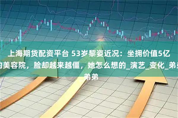 上海期货配资平台 53岁黎姿近况：坐拥价值5亿的美容院，脸却越来越僵，她怎么想的_演艺_变化_弟弟