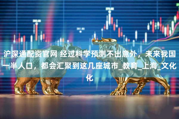 沪深通配资官网 经过科学预测不出意外，未来我国一半人口，都会汇聚到这几座城市_教育_上海_文化
