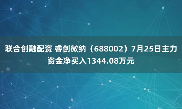 联合创融配资 睿创微纳(688002)7月25日主力资金净买入1344.08万元