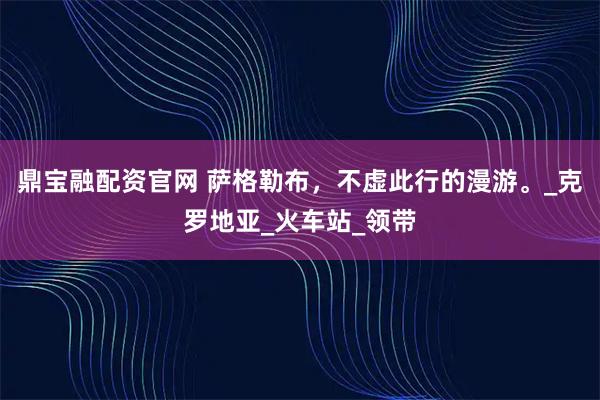 鼎宝融配资官网 萨格勒布，不虚此行的漫游。_克罗地亚_火车站_领带