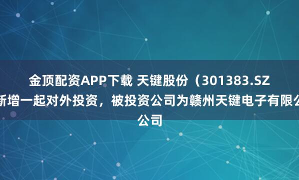 金顶配资APP下载 天键股份（301383.SZ）新增一起对外投资，被投资公司为赣州天键电子有限公司