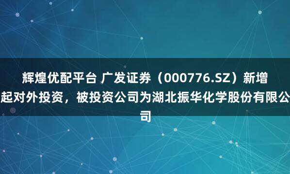 辉煌优配平台 广发证券（000776.SZ）新增一起对外投资，被投资公司为湖北振华化学股份有限公司