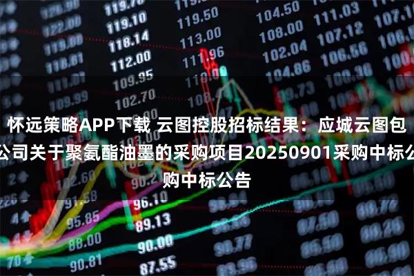 怀远策略APP下载 云图控股招标结果：应城云图包装公司关于聚氨酯油墨的采购项目20250901采购中标公告