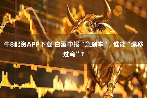 牛8配资APP下载 白酒中报“急刹车”, 谁能“漂移过弯”?