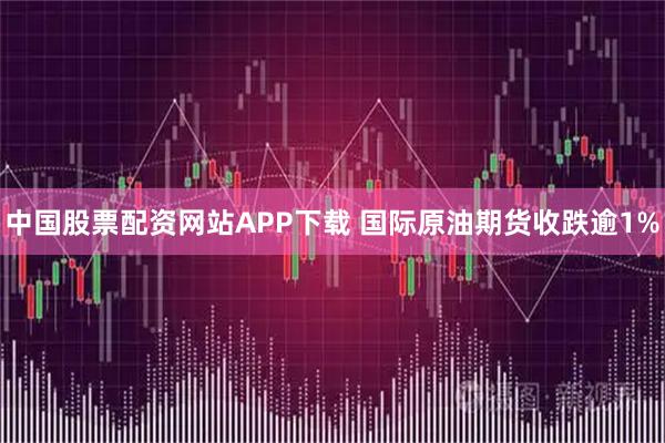 中国股票配资网站APP下载 国际原油期货收跌逾1%