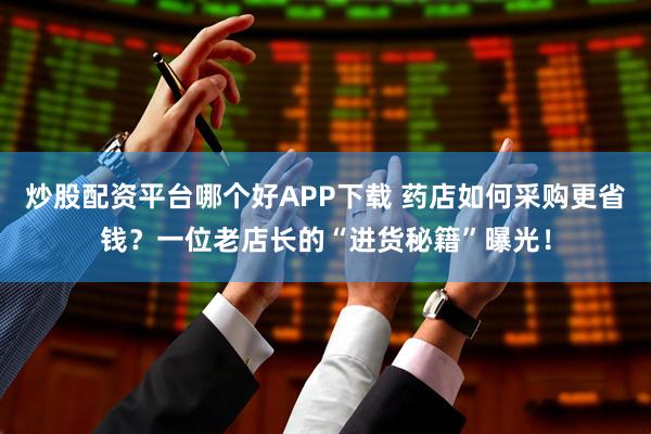 炒股配资平台哪个好APP下载 药店如何采购更省钱?一位老店长的“进货秘籍”曝光!