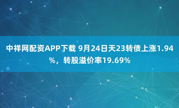 中祥网配资APP下载 9月24日天23转债上涨1.94%，转股溢价率19.69%