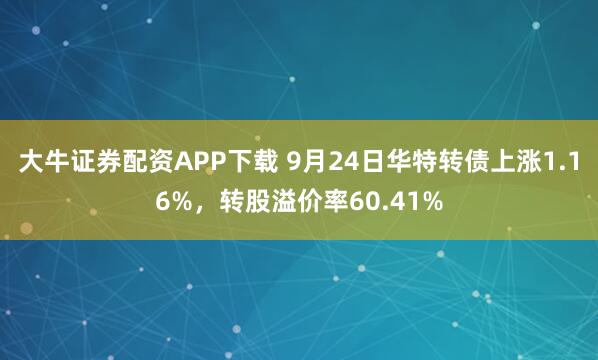 大牛证券配资APP下载 9月24日华特转债上涨1.16%，转股溢价率60.41%