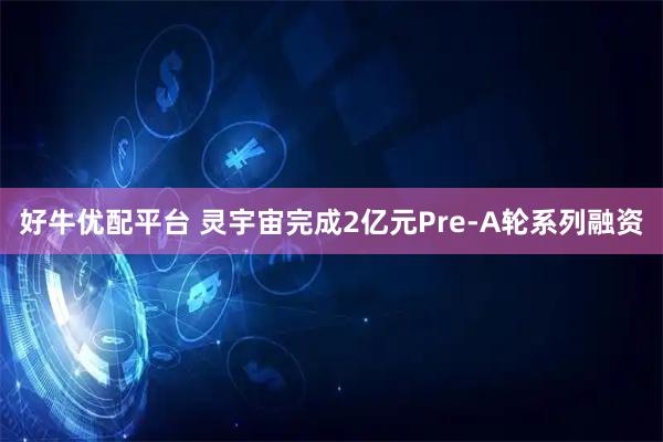 好牛优配平台 灵宇宙完成2亿元Pre-A轮系列融资