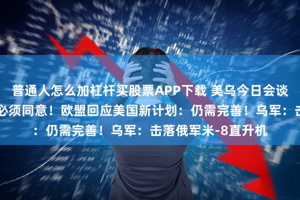 普通人怎么加杠杆买股票APP下载 美乌今日会谈 特朗普：泽连斯基必须同意！欧盟回应美国新计划：仍需完善！乌军：击落俄军米-8直升机