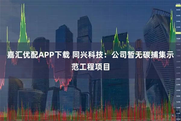 嘉汇优配APP下载 同兴科技：公司暂无碳捕集示范工程项目