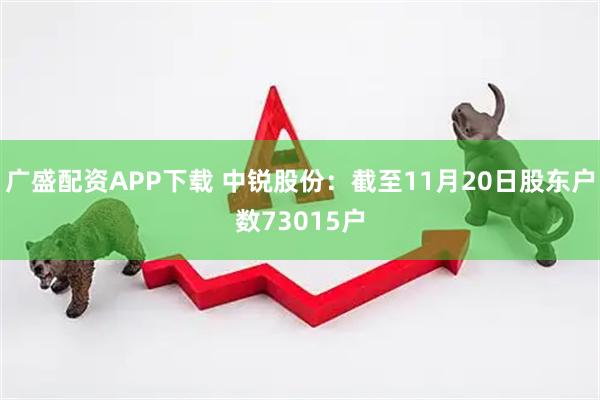 广盛配资APP下载 中锐股份：截至11月20日股东户数73015户