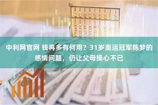 中利网官网 钱再多有何用？31岁奥运冠军陈梦的感情问题，仍让父母操心不已