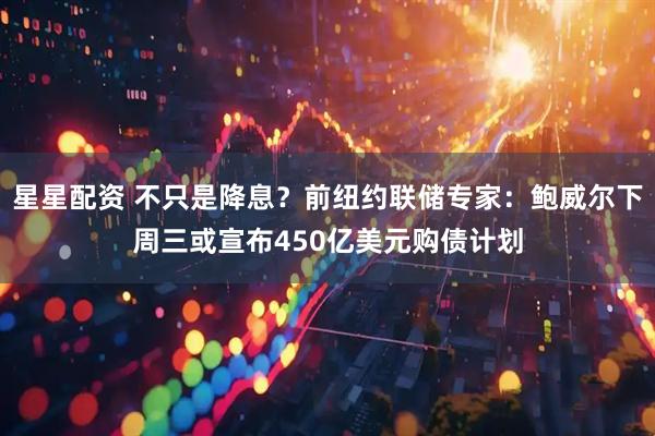 星星配资 不只是降息？前纽约联储专家：鲍威尔下周三或宣布450亿美元购债计划