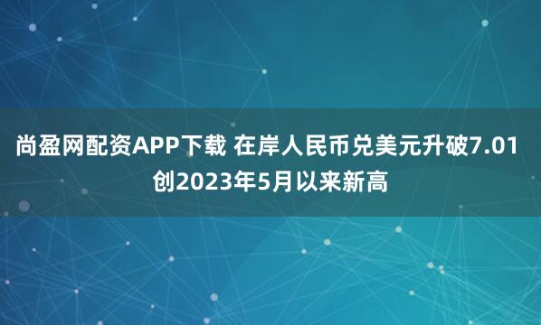 尚盈网配资APP下载 在岸人民币兑美元升破7.01 创2023年5月以来新高