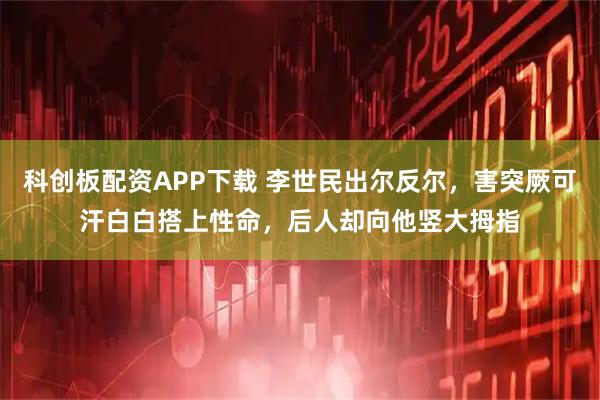 科创板配资APP下载 李世民出尔反尔，害突厥可汗白白搭上性命，后人却向他竖大拇指
