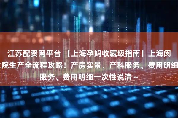 江苏配资网平台 【上海孕妈收藏级指南】上海闵行中心医院住院生产全流程攻略！产房实景、产科服务、费用明细一次性说清～