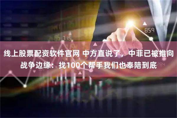 线上股票配资软件官网 中方直说了，中菲已被推向战争边缘：找100个帮手我们也奉陪到底