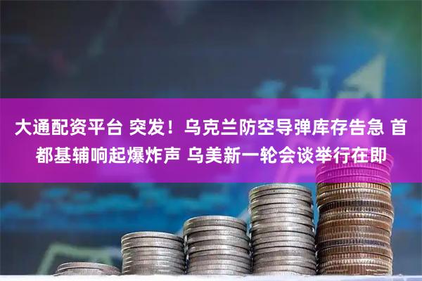 大通配资平台 突发！乌克兰防空导弹库存告急 首都基辅响起爆炸声 乌美新一轮会谈举行在即