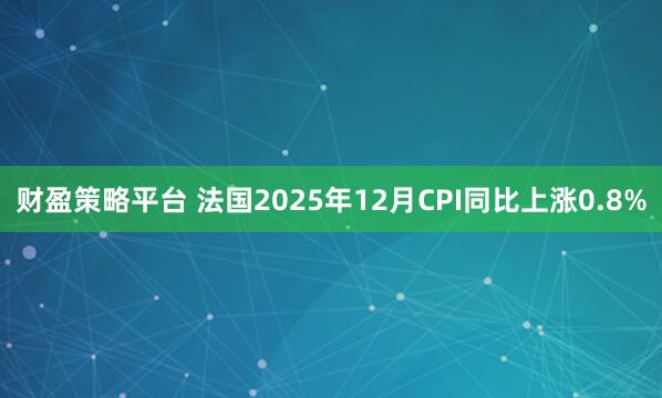 财盈策略平台 法国2025年12月CPI同比上涨0.8%