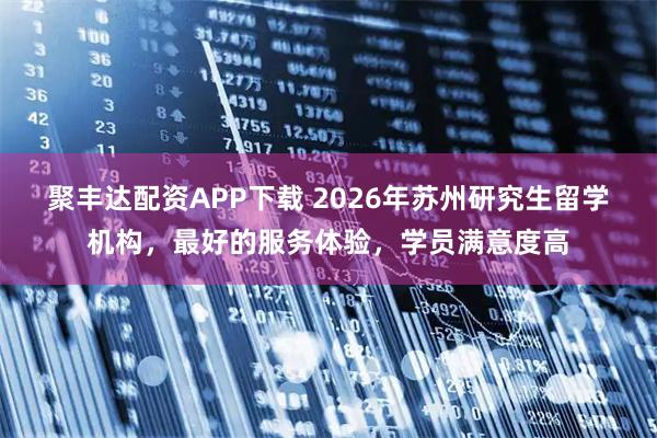 聚丰达配资APP下载 2026年苏州研究生留学机构，最好的服务体验，学员满意度高