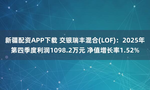 新疆配资APP下载 交银瑞丰混合(LOF)：2025年第四季度利润1098.2万元 净值增长率1.52%