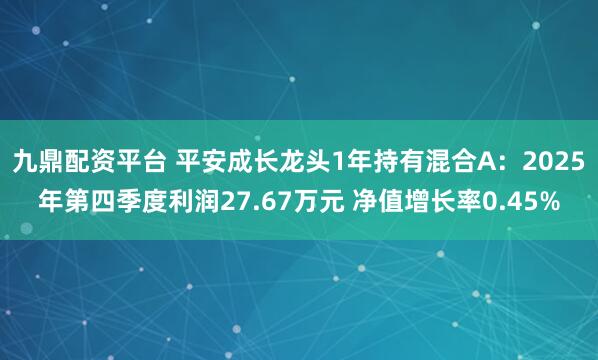 九鼎配资平台 平安成长龙头1年持有混合A：2025年第四季度利润27.67万元 净值增长率0.45%