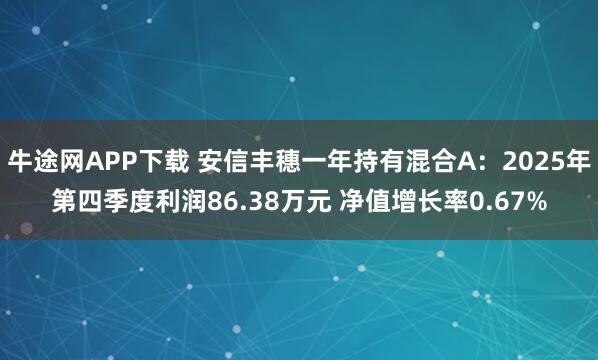 牛途网APP下载 安信丰穗一年持有混合A：2025年第四季度利润86.38万元 净值增长率0.67%