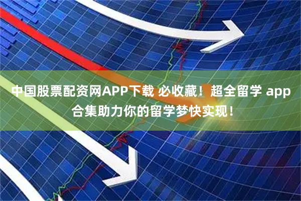 中国股票配资网APP下载 必收藏！超全留学 app 合集助力你的留学梦快实现！