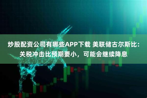 炒股配资公司有哪些APP下载 美联储古尔斯比：关税冲击比预期要小，可能会继续降息