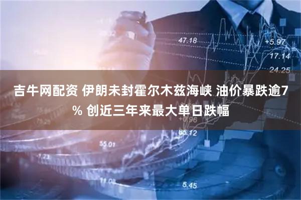 吉牛网配资 伊朗未封霍尔木兹海峡 油价暴跌逾7% 创近三年来最大单日跌幅