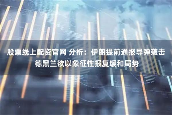 股票线上配资官网 分析：伊朗提前通报导弹袭击 德黑兰欲以象征性报复缓和局势